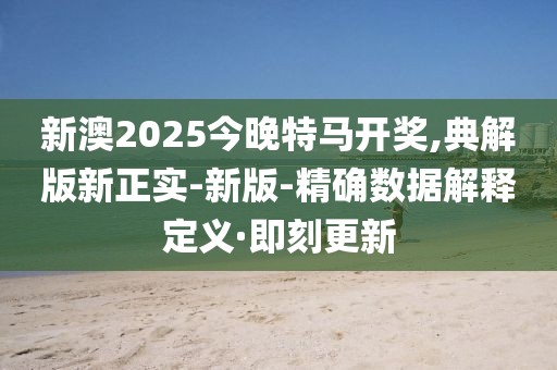 新澳2025今晚特馬開(kāi)獎(jiǎng),典解版新正實(shí)-新版-精確數(shù)據(jù)解釋定義·即刻更新