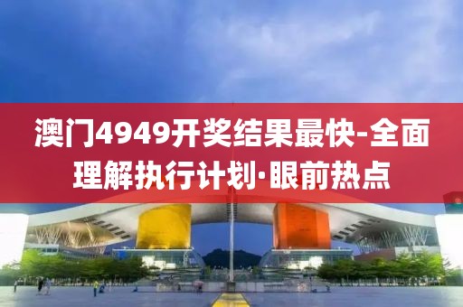 澳門4949開獎結(jié)果最快-全面理解執(zhí)行計(jì)劃·眼前熱點(diǎn)