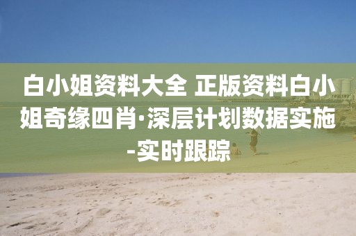 白小姐資料大全 正版資料白小姐奇緣四肖·深層計(jì)劃數(shù)據(jù)實(shí)施-實(shí)時(shí)跟蹤