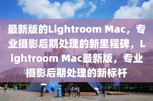 最新版的Lightroom Mac，專業(yè)攝影后期處理的新里程碑，Lightroom Mac最新版，專業(yè)攝影后期處理的新標(biāo)桿