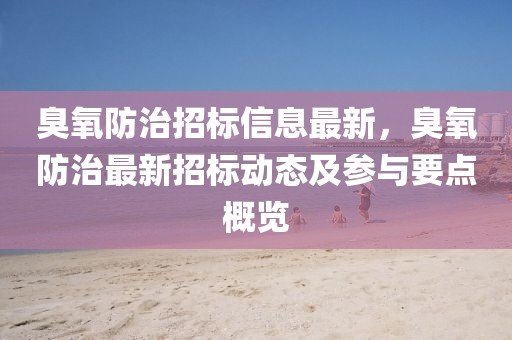 臭氧防治招標(biāo)信息最新，臭氧防治最新招標(biāo)動態(tài)及參與要點概覽