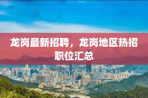龍崗最新招聘，龍崗地區(qū)熱招職位匯總