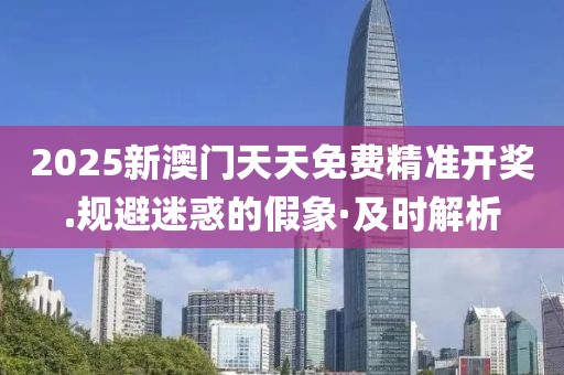 2025新澳門天天免費(fèi)精準(zhǔn)開獎(jiǎng).規(guī)避迷惑的假象·及時(shí)解析