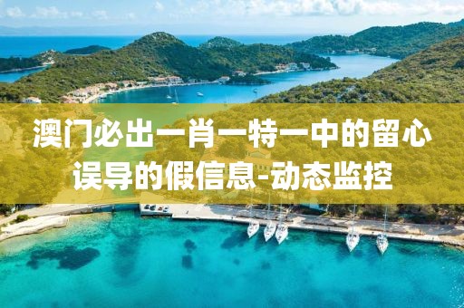 澳門必出一肖一特一中的留心誤導的假信息-動態(tài)監(jiān)控