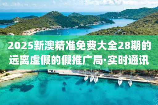 2025新澳精準(zhǔn)免費(fèi)大全28期的遠(yuǎn)離虛假的假推廣局·實(shí)時(shí)通訊