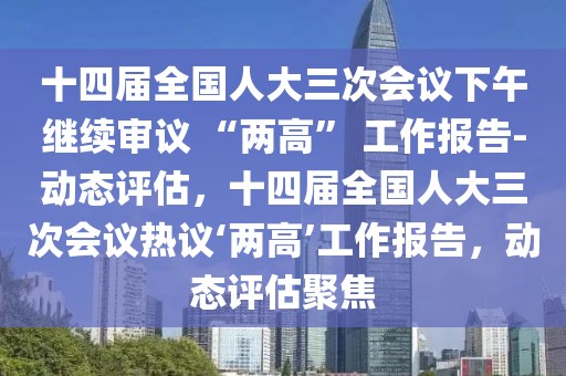 十四屆全國(guó)人大三次會(huì)議下午繼續(xù)審議 “兩高” 工作報(bào)告-動(dòng)態(tài)評(píng)估，十四屆全國(guó)人大三次會(huì)議熱議‘兩高’工作報(bào)告，動(dòng)態(tài)評(píng)估聚焦