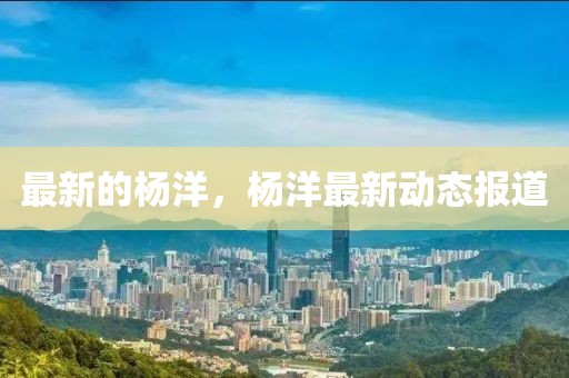 最新的楊洋，楊洋最新動態(tài)報道