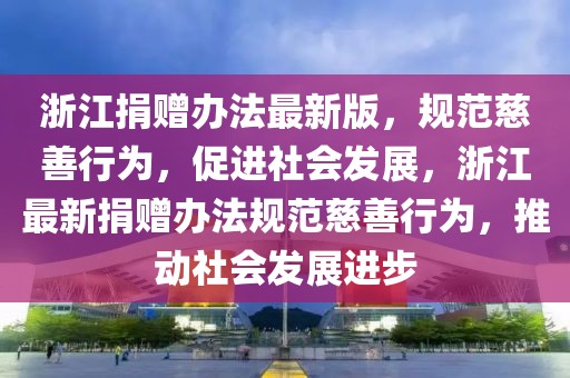 浙江捐贈(zèng)辦法最新版，規(guī)范慈善行為，促進(jìn)社會(huì)發(fā)展，浙江最新捐贈(zèng)辦法規(guī)范慈善行為，推動(dòng)社會(huì)發(fā)展進(jìn)步
