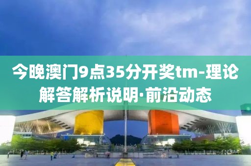 今晚澳門9點(diǎn)35分開獎(jiǎng)tm-理論解答解析說(shuō)明·前沿動(dòng)態(tài)
