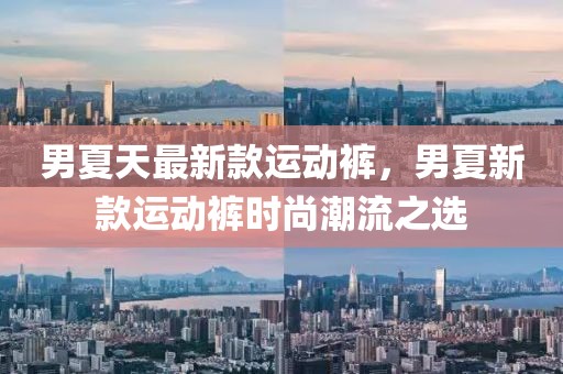 男夏天最新款運動褲，男夏新款運動褲時尚潮流之選