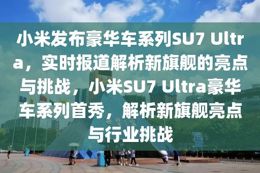 小米發(fā)布豪華車系列SU7 Ultra，實(shí)時(shí)報(bào)道解析新旗艦的亮點(diǎn)與挑戰(zhàn)，小米SU7 Ultra豪華車系列首秀，解析新旗艦亮點(diǎn)與行業(yè)挑戰(zhàn)
