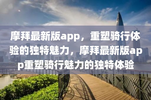 摩拜最新版app，重塑騎行體驗(yàn)的獨(dú)特魅力，摩拜最新版app重塑騎行魅力的獨(dú)特體驗(yàn)
