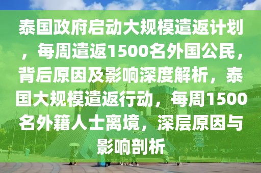 泰國(guó)政府啟動(dòng)大規(guī)模遣返計(jì)劃，每周遣返1500名外國(guó)公民，背后原因及影響深度解析，泰國(guó)大規(guī)模遣返行動(dòng)，每周1500名外籍人士離境，深層原因與影響剖析