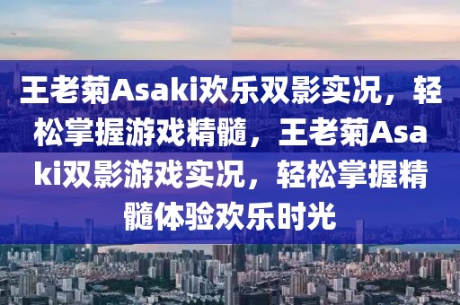 王老菊Asaki歡樂雙影實(shí)況，輕松掌握游戲精髓，王老菊Asaki雙影游戲?qū)崨r，輕松掌握精髓體驗(yàn)歡樂時(shí)光
