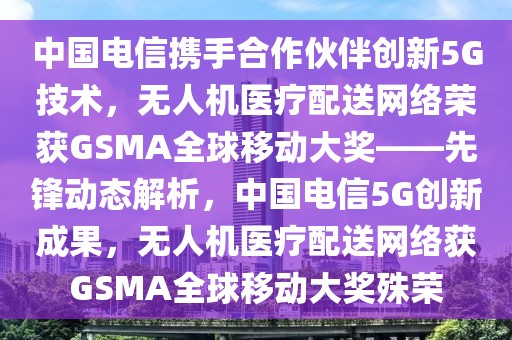 中國電信攜手合作伙伴創(chuàng)新5G技術(shù)，無人機(jī)醫(yī)療配送網(wǎng)絡(luò)榮獲GSMA全球移動(dòng)大獎(jiǎng)——先鋒動(dòng)態(tài)解析，中國電信5G創(chuàng)新成果，無人機(jī)醫(yī)療配送網(wǎng)絡(luò)獲GSMA全球移動(dòng)大獎(jiǎng)殊榮