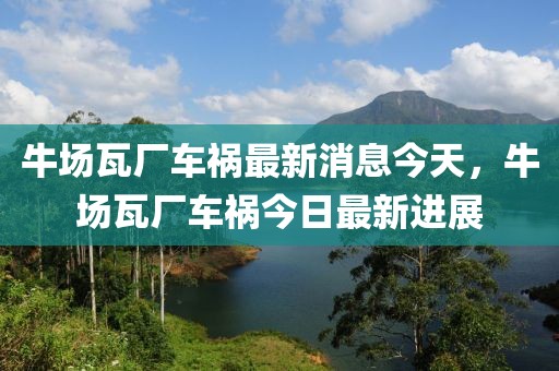 牛場(chǎng)瓦廠車禍最新消息今天，牛場(chǎng)瓦廠車禍今日最新進(jìn)展