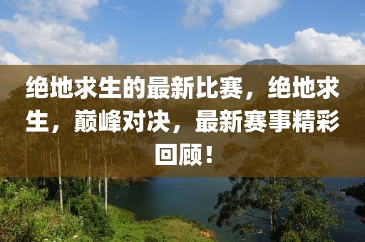 絕地求生的最新比賽，絕地求生，巔峰對決，最新賽事精彩回顧！