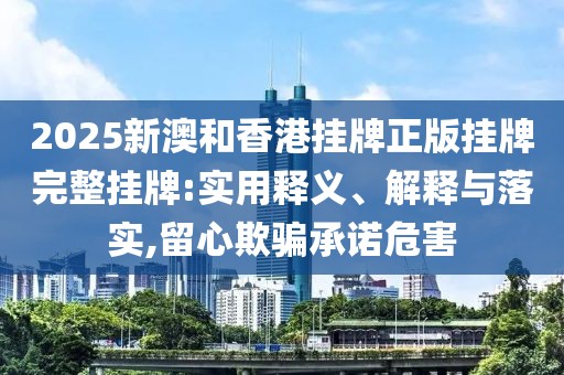 2025新澳和香港掛牌正版掛牌完整掛牌:實(shí)用釋義、解釋與落實(shí),留心欺騙承諾危害