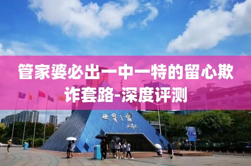 管家婆必出一中一特的留心欺詐套路-深度評測