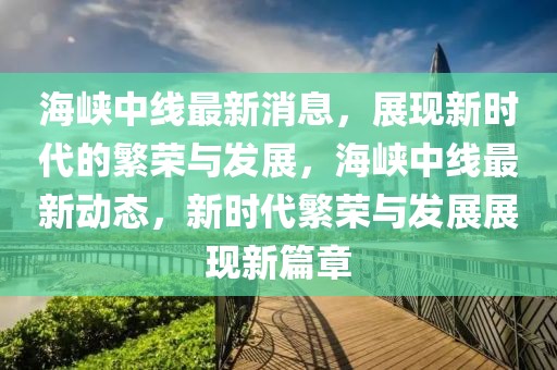 海峽中線最新消息，展現(xiàn)新時(shí)代的繁榮與發(fā)展，海峽中線最新動(dòng)態(tài)，新時(shí)代繁榮與發(fā)展展現(xiàn)新篇章