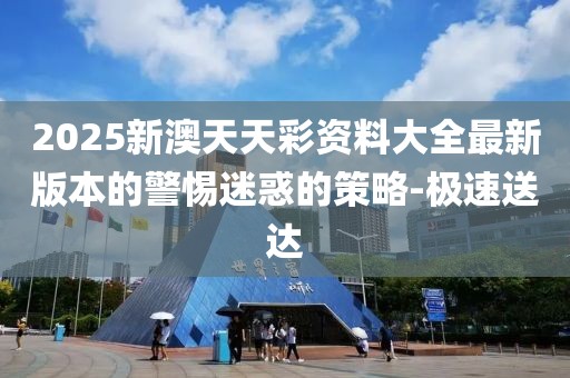 2025新澳天天彩資料大全最新版本的警惕迷惑的策略-極速送達