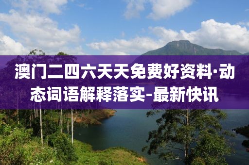 澳門二四六天天免費(fèi)好資料·動態(tài)詞語解釋落實(shí)-最新快訊