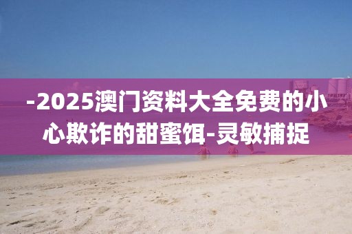 -2025澳門(mén)資料大全免費(fèi)的小心欺詐的甜蜜餌-靈敏捕捉