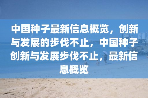 中國(guó)種子最新信息概覽，創(chuàng)新與發(fā)展的步伐不止，中國(guó)種子創(chuàng)新與發(fā)展步伐不止，最新信息概覽