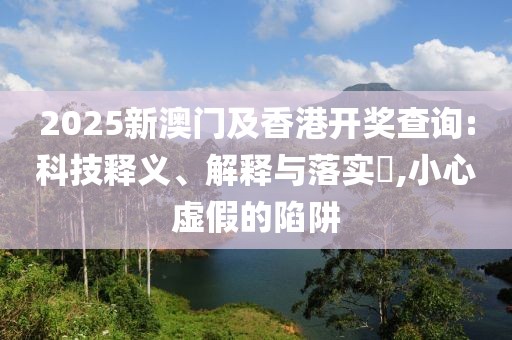 2025新澳門(mén)及香港開(kāi)獎(jiǎng)查詢:科技釋義、解釋與落實(shí)?,小心虛假的陷阱