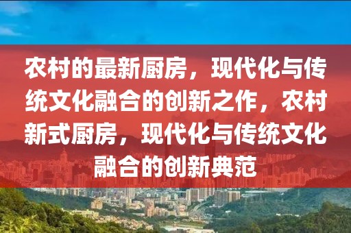 農(nóng)村的最新廚房，現(xiàn)代化與傳統(tǒng)文化融合的創(chuàng)新之作，農(nóng)村新式廚房，現(xiàn)代化與傳統(tǒng)文化融合的創(chuàng)新典范
