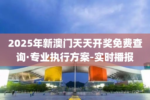 2025年新澳門天天開獎免費查詢·專業(yè)執(zhí)行方案-實時播報