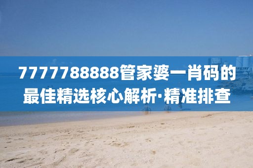 7777788888管家婆一肖碼的最佳精選核心解析·精準(zhǔn)排查