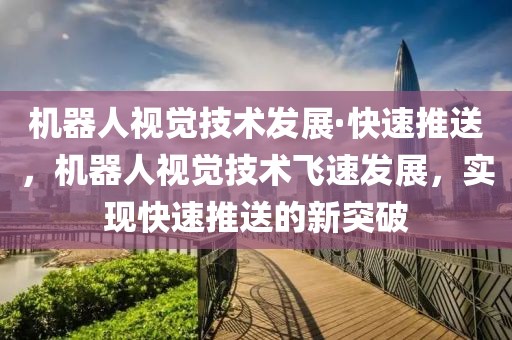 機器人視覺技術(shù)發(fā)展·快速推送，機器人視覺技術(shù)飛速發(fā)展，實現(xiàn)快速推送的新突破