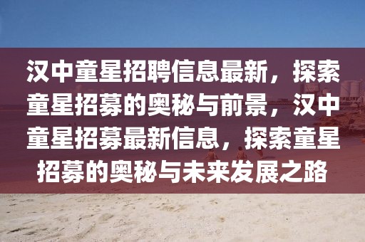 漢中童星招聘信息最新，探索童星招募的奧秘與前景，漢中童星招募最新信息，探索童星招募的奧秘與未來發(fā)展之路