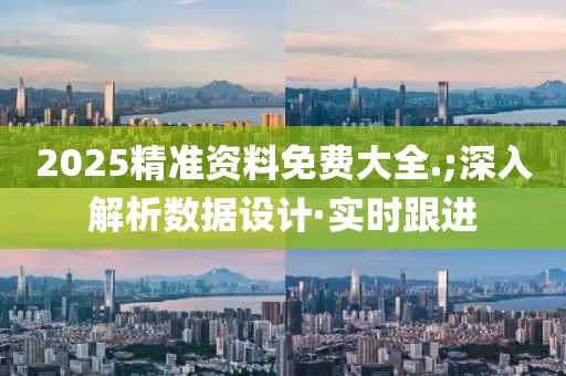 2025精準(zhǔn)資料免費(fèi)大全.;深入解析數(shù)據(jù)設(shè)計·實(shí)時跟進(jìn)