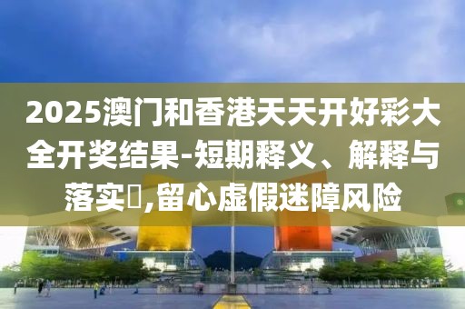 2025澳門和香港天天開好彩大全開獎結(jié)果-短期釋義、解釋與落實?,留心虛假迷障風險