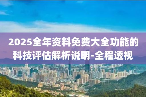 2025全年資料免費大全功能的科技評估解析說明-全程透視