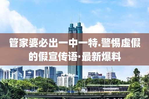 管家婆必出一中一特.警惕虛假的假宣傳語(yǔ)·最新爆料