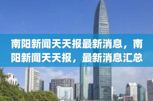 南陽(yáng)新聞天天報(bào)最新消息，南陽(yáng)新聞天天報(bào)，最新消息匯總