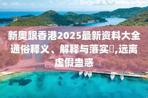 新奧跟香港2025最新資料大全通俗釋義、解釋與落實?,遠(yuǎn)離虛假蠱惑