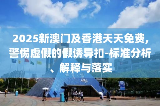 2025新澳門及香港天天免費(fèi),警惕虛假的假誘導(dǎo)扣-標(biāo)準(zhǔn)分析、解釋與落實(shí)