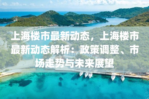 上海樓市最新動態(tài)，上海樓市最新動態(tài)解析：政策調(diào)整、市場走勢與未來展望