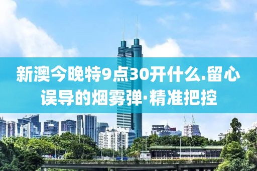 新澳今晚特9點(diǎn)30開什么.留心誤導(dǎo)的煙霧彈·精準(zhǔn)把控