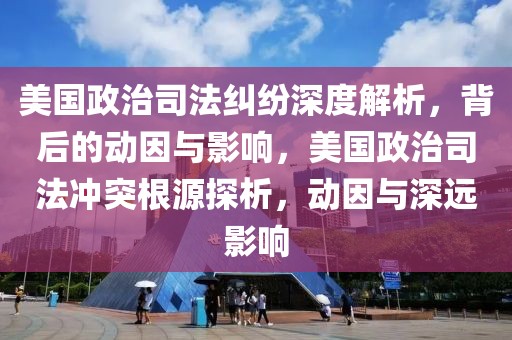 美國政治司法糾紛深度解析，背后的動(dòng)因與影響，美國政治司法沖突根源探析，動(dòng)因與深遠(yuǎn)影響
