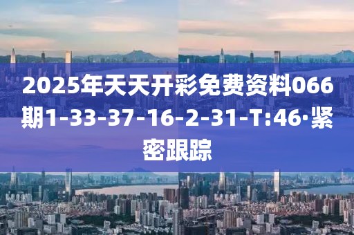 2025年天天開彩免費資料066期1-33-37-16-2-31-T:46·緊密跟蹤