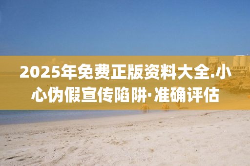 2025年免費(fèi)正版資料大全.小心偽假宣傳陷阱·準(zhǔn)確評估