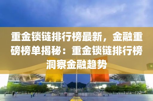 重金鎖鏈排行榜最新，金融重磅榜單揭秘：重金鎖鏈排行榜洞察金融趨勢(shì)