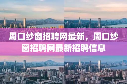 周口紗窗招聘網(wǎng)最新，周口紗窗招聘網(wǎng)最新招聘信息