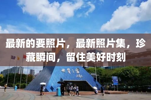 最新的要照片，最新照片集，珍藏瞬間，留住美好時(shí)刻