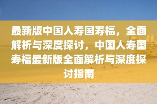 最新版中國人壽國壽福，全面解析與深度探討，中國人壽國壽福最新版全面解析與深度探討指南